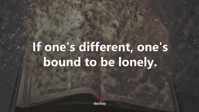 If one’s different, one’s bound to be lonely. | Aldous Huxley quote