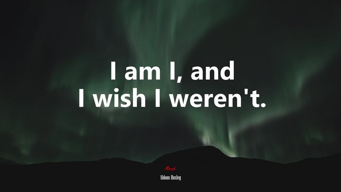 I am I, and I wish I weren’t. | Aldous Huxley quote