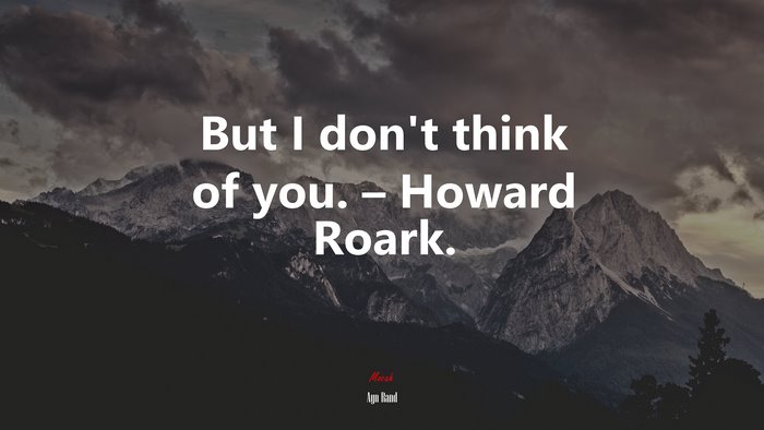 But I don’t think of you. – Howard Roark. | Ayn Rand quote