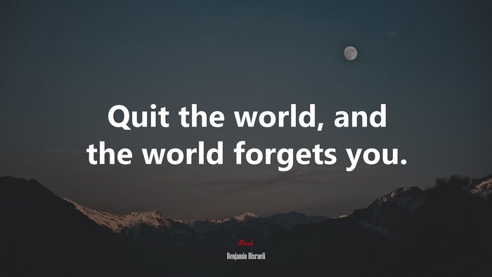 Quit the world, and the world forgets you. | Benjamin Disraeli quote