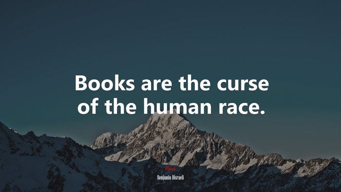 Books are the curse of the human race. | Benjamin Disraeli quote