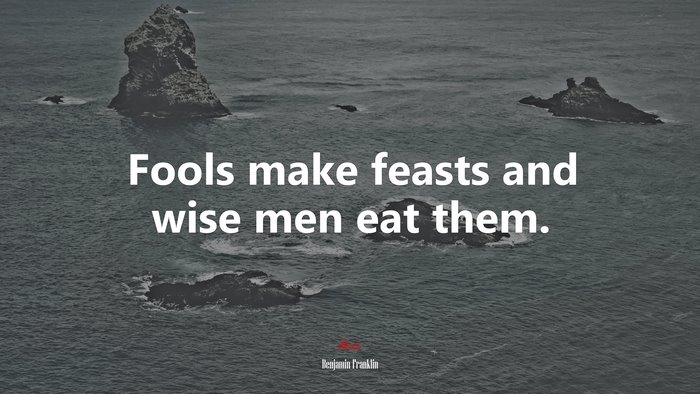Fools make feasts and wise men eat them. | Benjamin Franklin quote