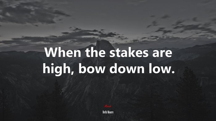 When the stakes are high, bow down low. | Beth Moore quote