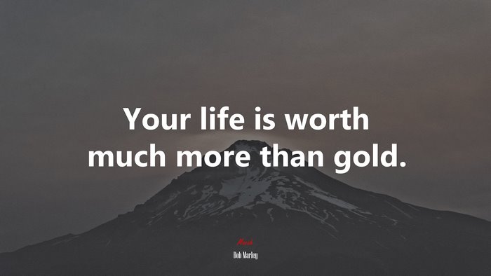 Your life is worth much more than gold. | Bob Marley quote