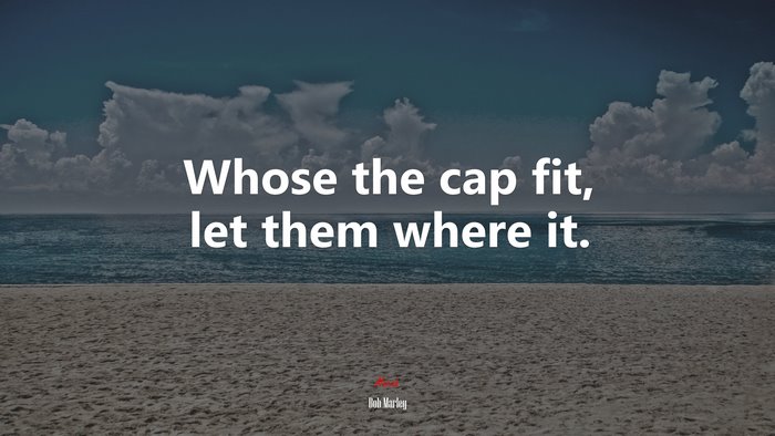 Whose the cap fit, let them where it. | Bob Marley quote