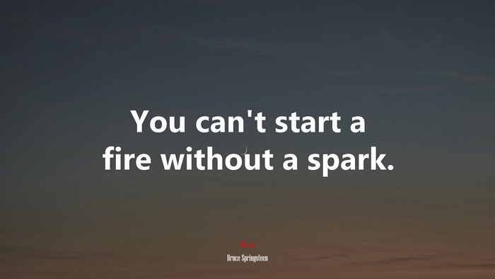 You can’t start a fire without a spark. | Bruce Springsteen quote