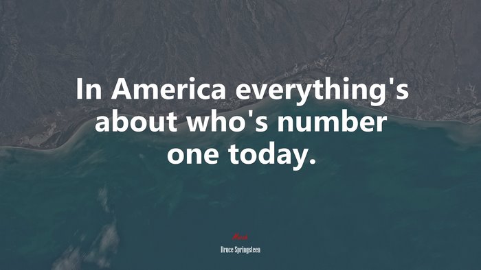 In America everything’s about who’s number one today. | Bruce Springsteen quote