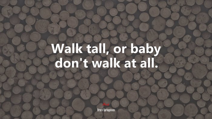 Walk tall, or baby don’t walk at all. | Bruce Springsteen quote