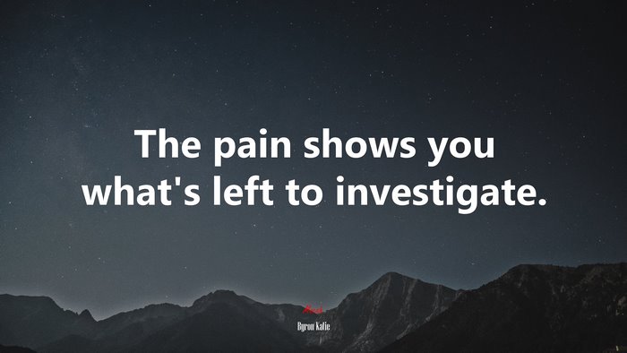 The pain shows you what’s left to investigate. | Byron Katie quote