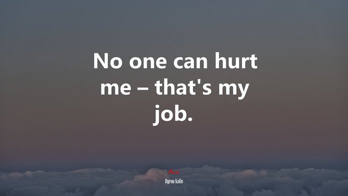No one can hurt me – that’s my job. | Byron Katie quote