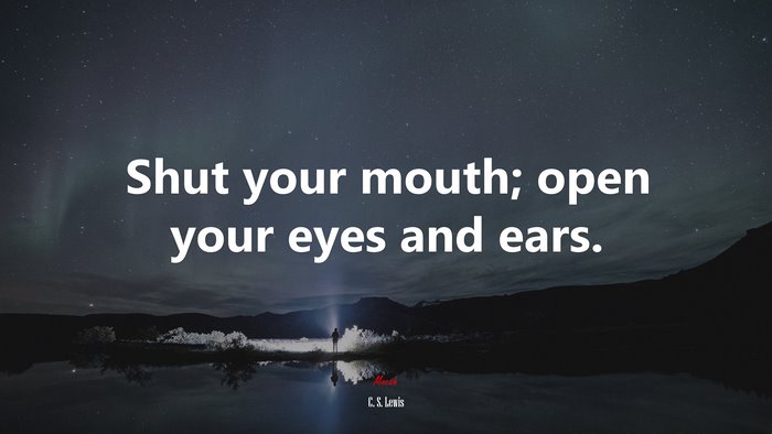 Shut your mouth; open your eyes and ears. | C. S. Lewis quote