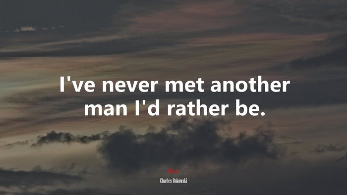 I’ve never met another man I’d rather be. | Charles Bukowski quote