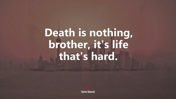 Death is nothing, brother, it’s life that’s hard. | Charles Bukowski quote