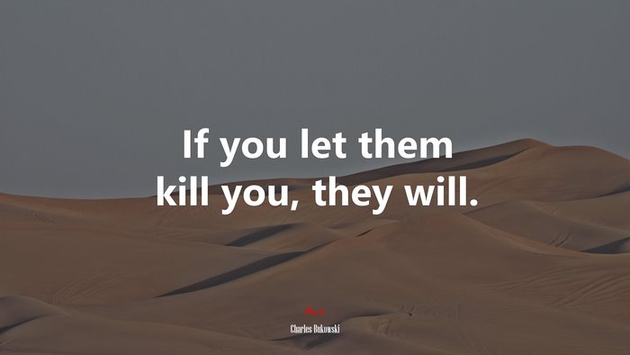 If you let them kill you, they will. | Charles Bukowski quote