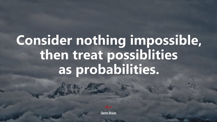 Consider nothing impossible, then treat possiblities as probabilities. | Charles Dickens quote