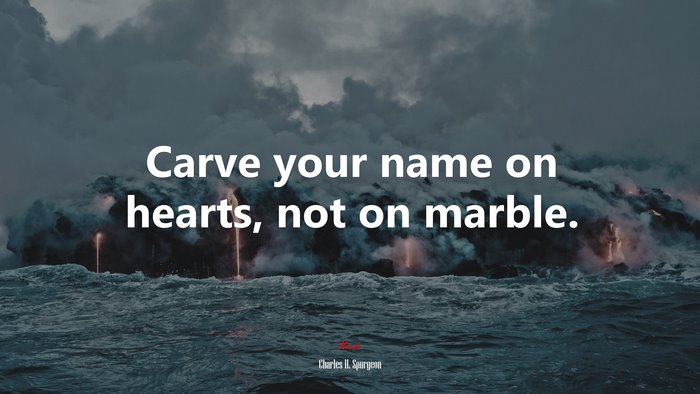 Carve your name on hearts, not on marble. | Charles H. Spurgeon quote