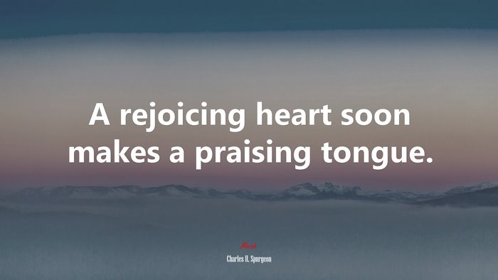 A rejoicing heart soon makes a praising tongue. | Charles H. Spurgeon quote