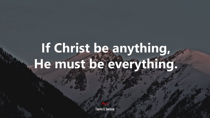 If Christ be anything, He must be everything. | Charles H. Spurgeon quote