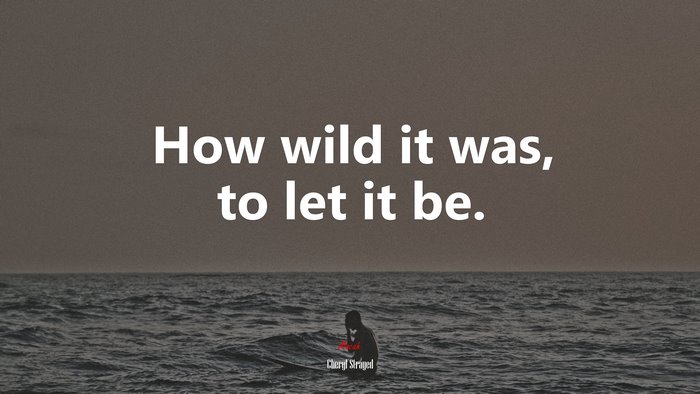 How wild it was, to let it be. | Cheryl Strayed quote