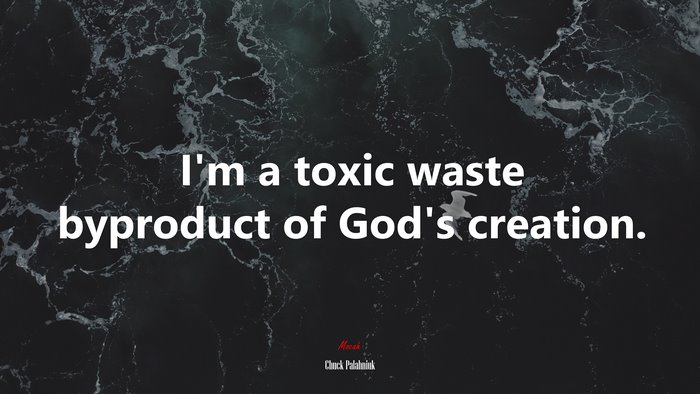 I’m a toxic waste byproduct of God’s creation. | Chuck Palahniuk quote