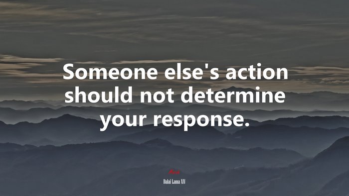 Someone else’s action should not determine your response. | Dalai Lama XIV quote