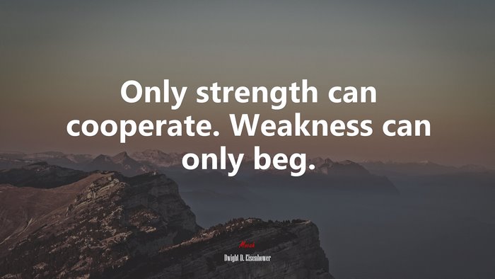 Only strength can cooperate. Weakness can only beg. | Dwight D. Eisenhower quote