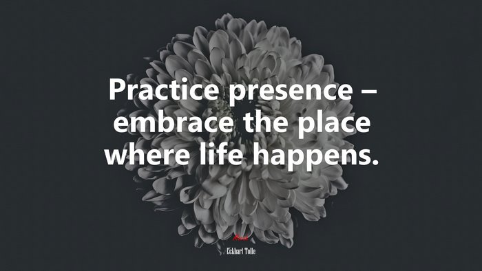 Practice presence – embrace the place where life happens. | Eckhart Tolle quote