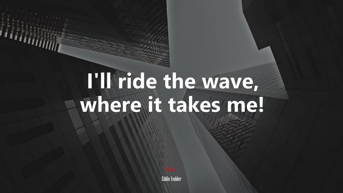 I’ll ride the wave, where it takes me! | Eddie Vedder quote