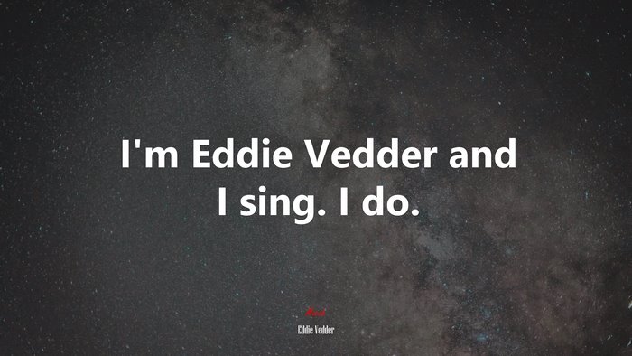 I’m Eddie Vedder and I sing. I do. | Eddie Vedder quote