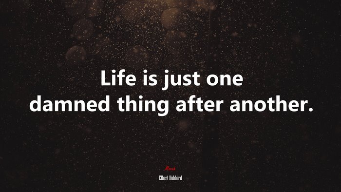 Life is just one damned thing after another. | Elbert Hubbard quote