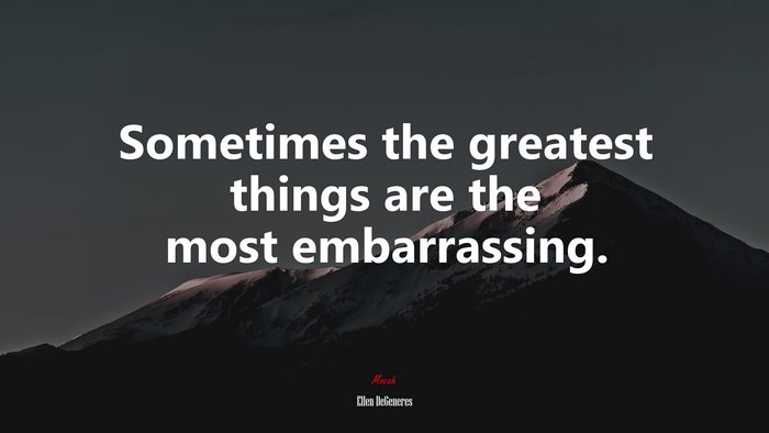 Sometimes the greatest things are the most embarrassing. | Ellen DeGeneres quote