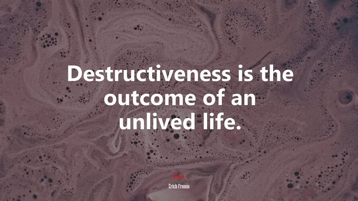 Destructiveness is the outcome of an unlived life. | Erich Fromm quote