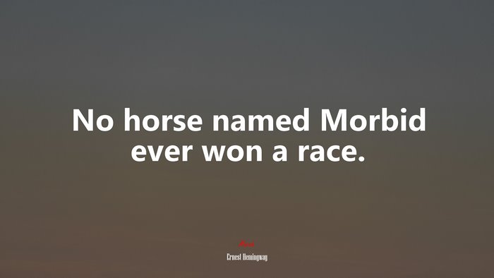No horse named Morbid ever won a race. | Ernest Hemingway quote