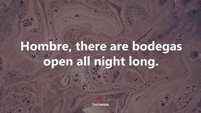Hombre, there are bodegas open all night long. | Ernest Hemingway quote