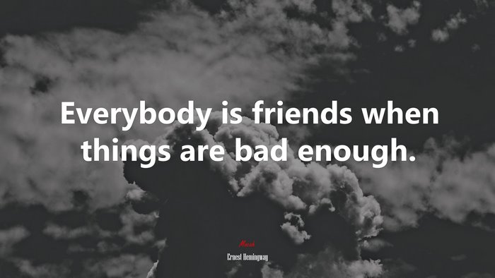 Everybody is friends when things are bad enough. | Ernest Hemingway quote