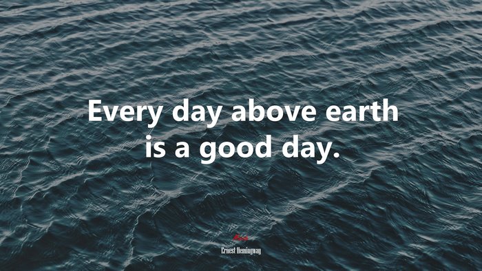 Every day above earth is a good day. | Ernest Hemingway quote