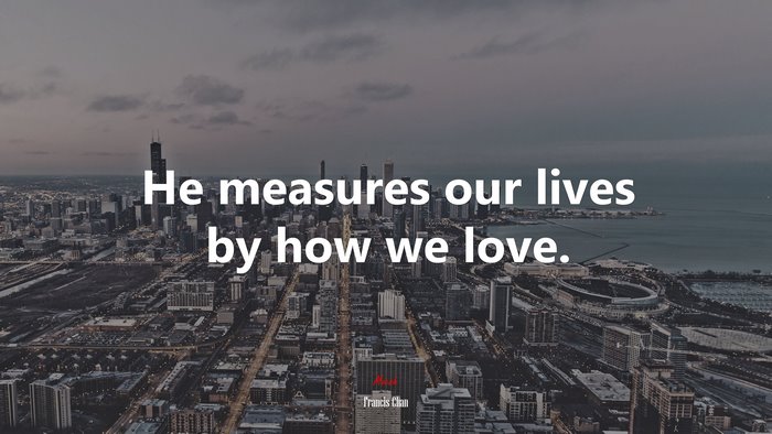 He measures our lives by how we love. | Francis Chan quote