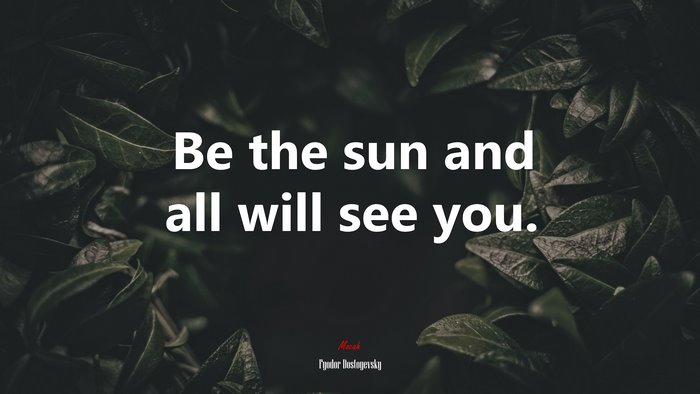 Be the sun and all will see you. | Fyodor Dostoyevsky quote