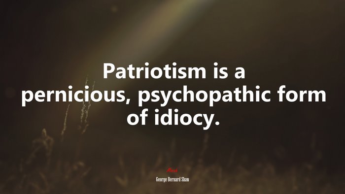 Patriotism is a pernicious, psychopathic form of idiocy. | George Bernard Shaw quote