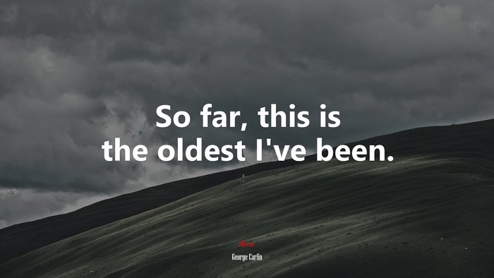 So far, this is the oldest I’ve been. | George Carlin quote