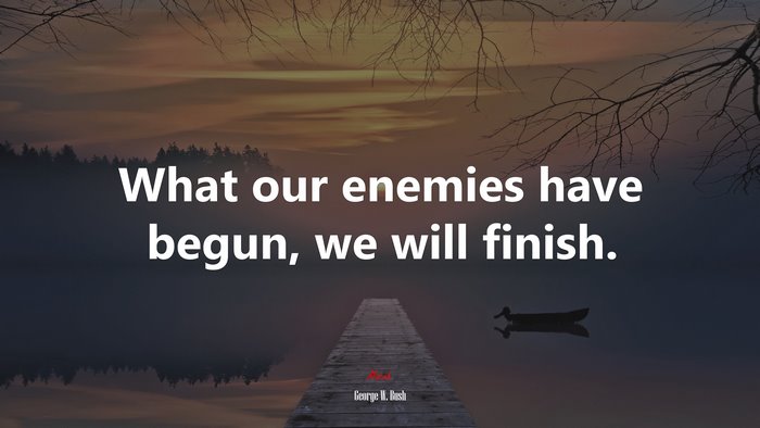 What our enemies have begun, we will finish. | George W. Bush quote