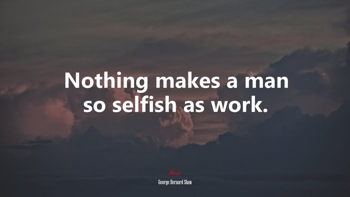 Nothing makes a man so selfish as work. | George Bernard Shaw quote