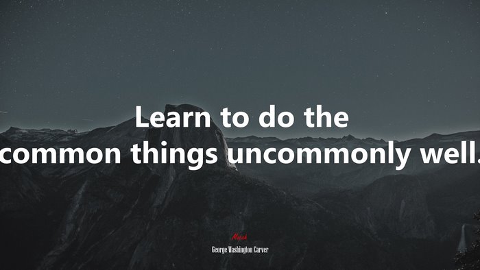 Learn to do the common things uncommonly well. | George Washington Carver quote