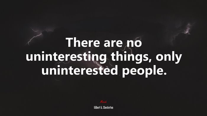 There are no uninteresting things, only uninterested people. | Gilbert K. Chesterton quote