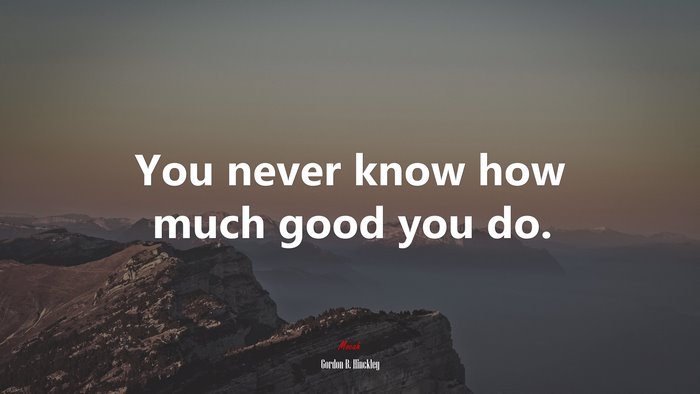 You never know how much good you do. | Gordon B. Hinckley quote