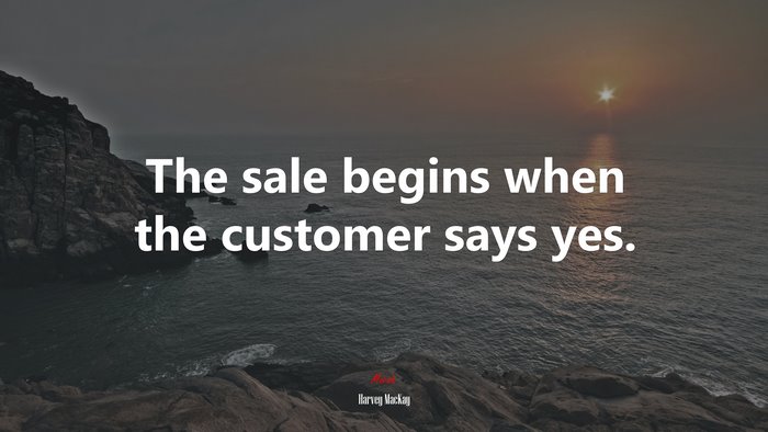 The sale begins when the customer says yes. | Harvey MacKay quote