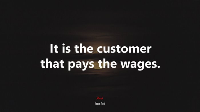 It is the customer that pays the wages. | Henry Ford quote