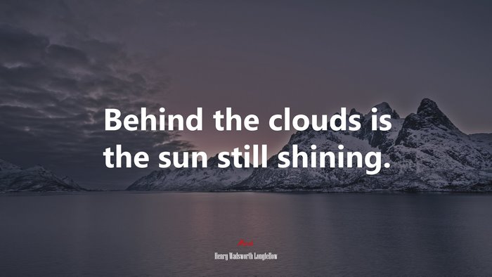 Behind the clouds is the sun still shining. | Henry Wadsworth Longfellow quote