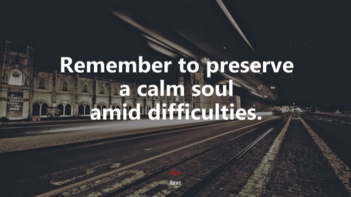 Remember to preserve a calm soul amid difficulties. | Horace quote