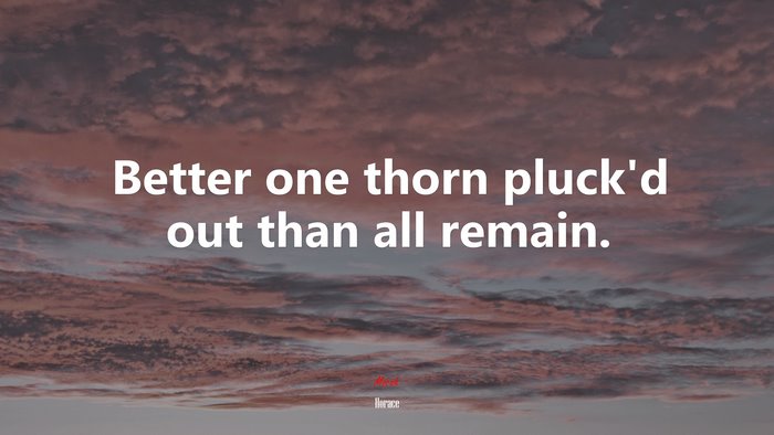 Better one thorn pluck’d out than all remain. | Horace quote